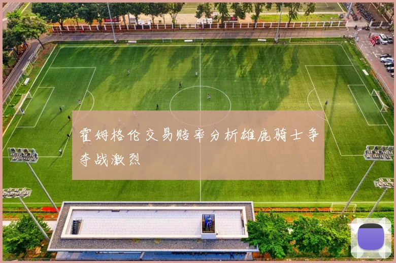 霍姆格伦交易赔率分析雄鹿骑士争夺战激烈
