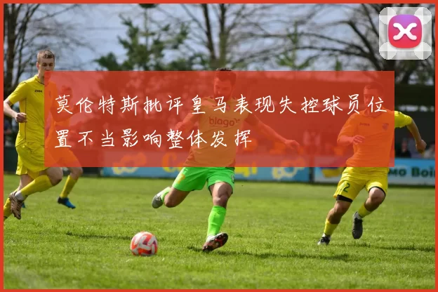 莫伦特斯批评皇马表现失控球员位置不当影响整体发挥