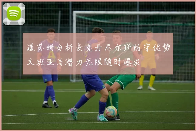 道苏姆分析麦克丹尼尔斯防守优势文班亚马潜力无限随时爆发