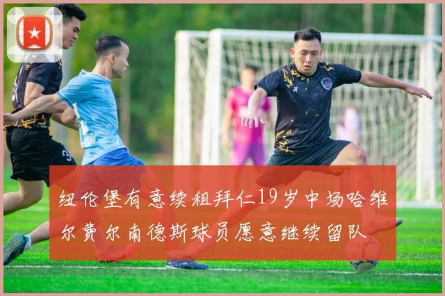 纽伦堡有意续租拜仁19岁中场哈维尔费尔南德斯球员愿意继续留队