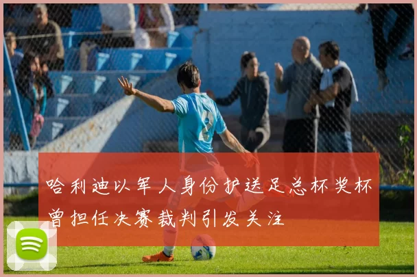 哈利迪以军人身份护送足总杯奖杯曾担任决赛裁判引发关注