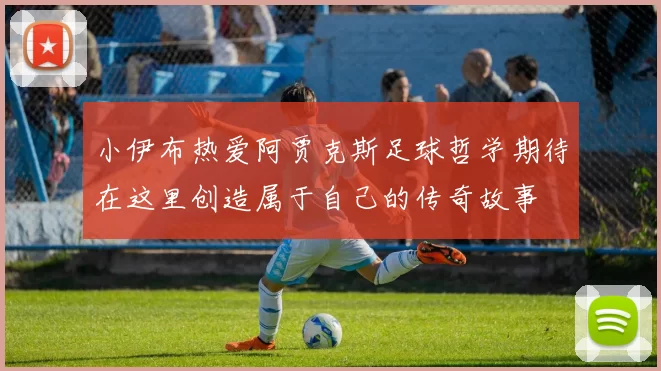 小伊布热爱阿贾克斯足球哲学期待在这里创造属于自己的传奇故事