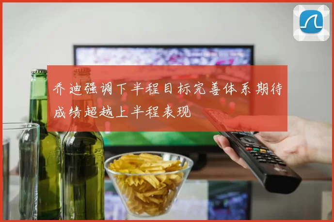 乔迪强调下半程目标完善体系期待成绩超越上半程表现