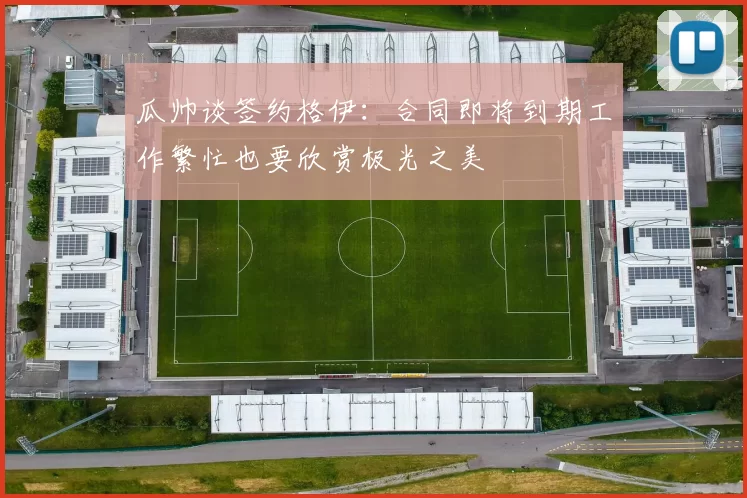 瓜帅谈签约格伊：合同即将到期工作繁忙也要欣赏极光之美