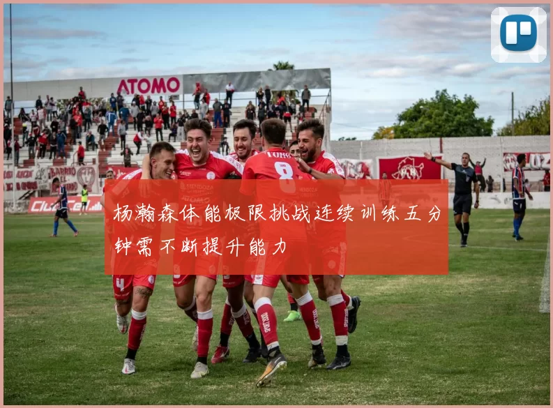 杨瀚森体能极限挑战连续训练五分钟需不断提升能力