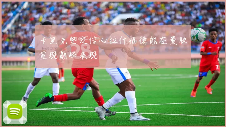 卡里克坚定信心拉什福德能在曼联重现巅峰表现