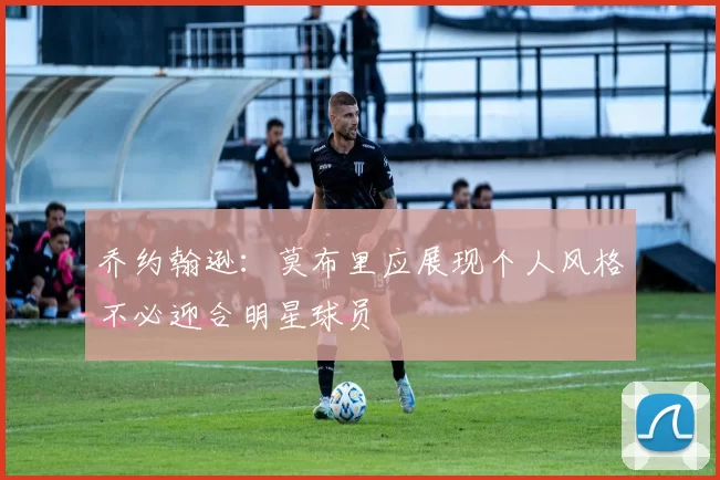 乔约翰逊：莫布里应展现个人风格不必迎合明星球员