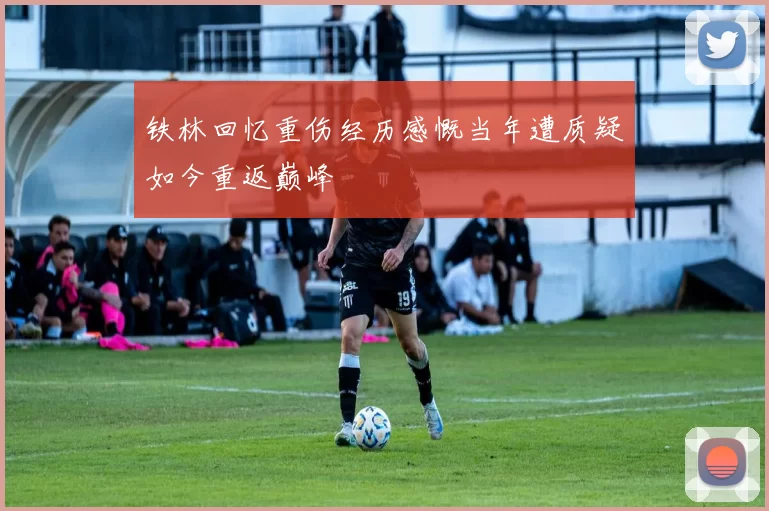 铁林回忆重伤经历感慨当年遭质疑如今重返巅峰