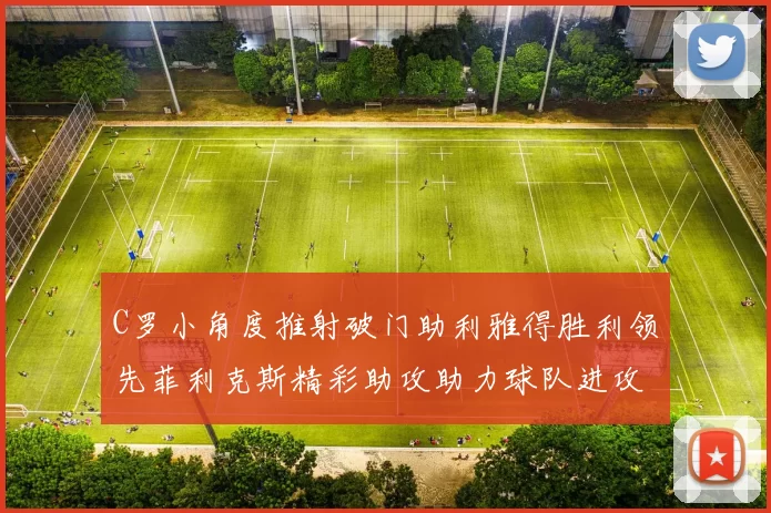 C罗小角度推射破门助利雅得胜利领先菲利克斯精彩助攻助力球队进攻