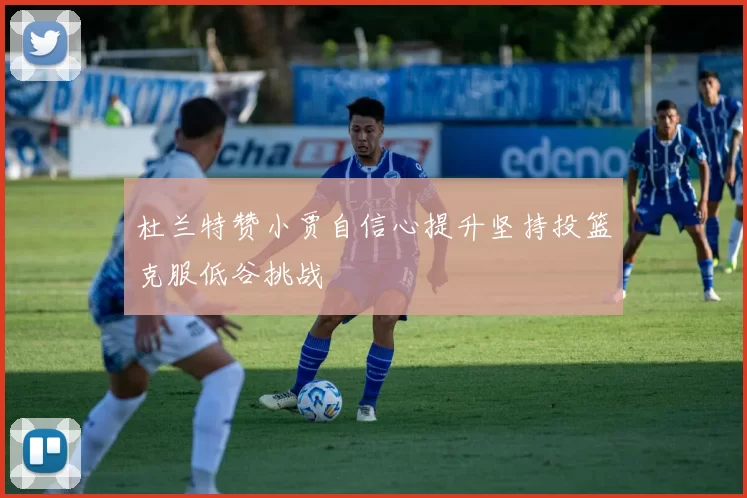 杜兰特赞小贾自信心提升坚持投篮克服低谷挑战