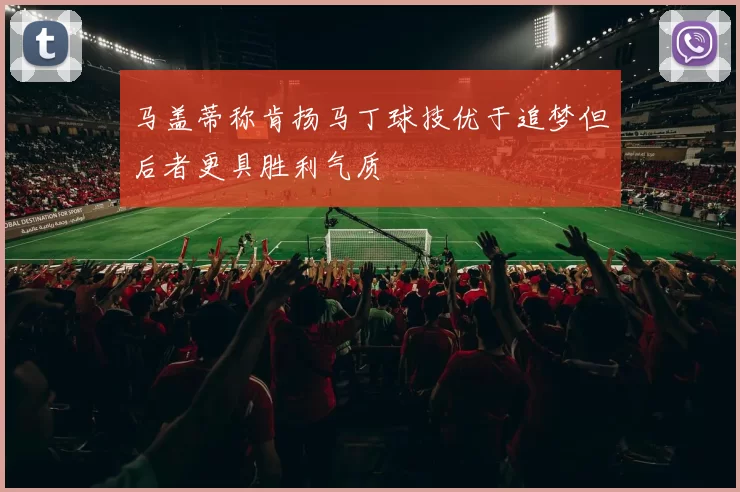 马盖蒂称肯扬马丁球技优于追梦但后者更具胜利气质