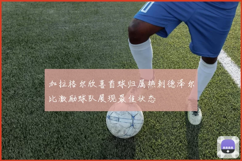 加拉格尔欣喜首球归属热刺德泽尔比激励球队展现最佳状态